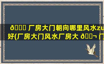 🐅 厂房大门朝向哪里风水zui
好(厂房大门风水厂房大 🐬 门口风水禁忌)